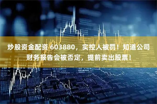 炒股资金配资 603880，实控人被罚！知道公司财务报告会被否定，提前卖出股票！