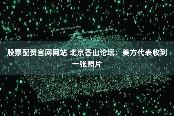 股票配资官网网站 北京香山论坛：美方代表收到一张照片