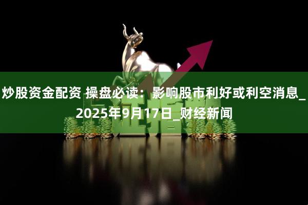 炒股资金配资 操盘必读：影响股市利好或利空消息_2025年9月17日_财经新闻