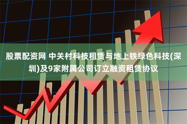 股票配资网 中关村科技租赁与地上铁绿色科技(深圳)及9家附属公司订立融资租赁协议