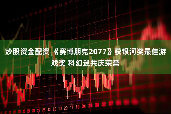 炒股资金配资 《赛博朋克2077》获银河奖最佳游戏奖 科幻迷共庆荣誉