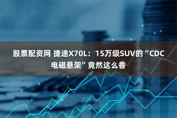 股票配资网 捷途X70L：15万级SUV的“CDC电磁悬架”竟然这么香