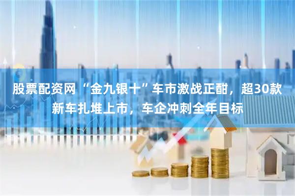 股票配资网 “金九银十”车市激战正酣，超30款新车扎堆上市，车企冲刺全年目标