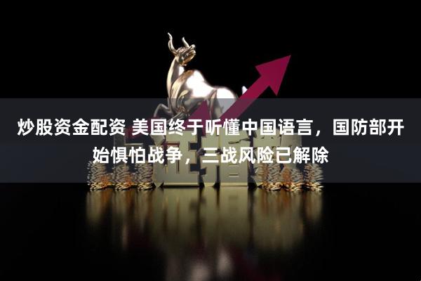 炒股资金配资 美国终于听懂中国语言，国防部开始惧怕战争，三战风险已解除