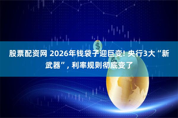 股票配资网 2026年钱袋子迎巨变! 央行3大“新武器”, 利率规则彻底变了