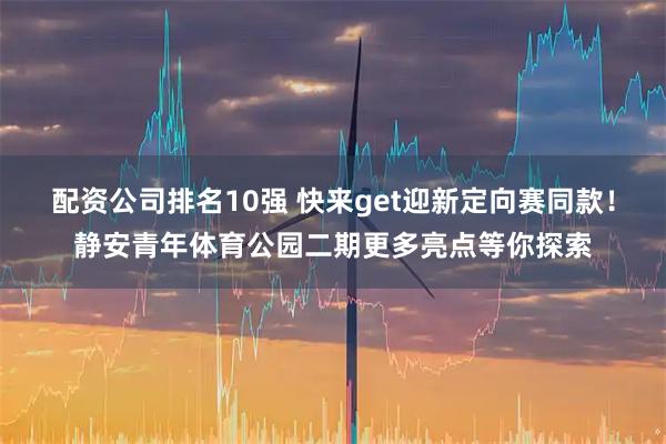 配资公司排名10强 快来get迎新定向赛同款！静安青年体育公园二期更多亮点等你探索
