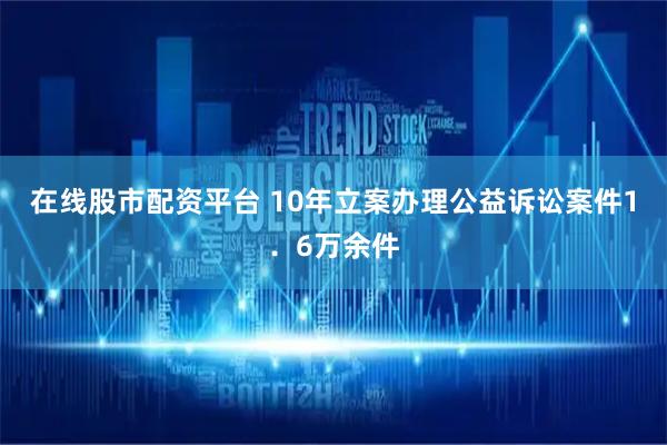 在线股市配资平台 10年立案办理公益诉讼案件1．6万余件